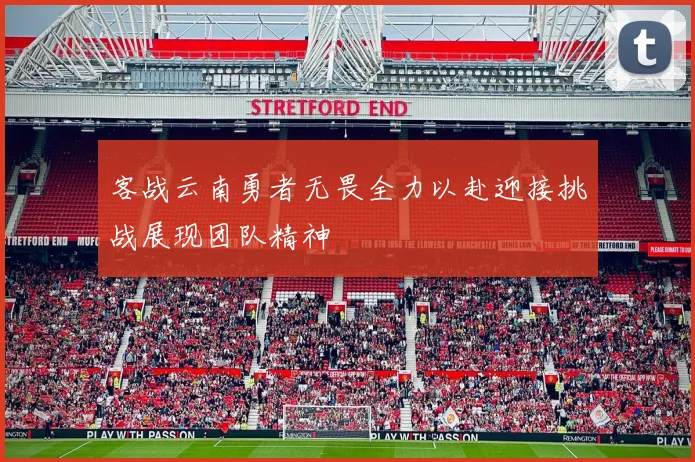 客战云南勇者无畏全力以赴迎接挑战展现团队精神