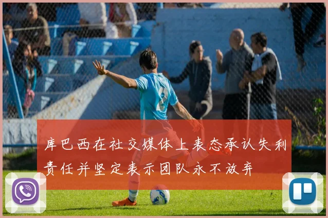 库巴西在社交媒体上表态承认失利责任并坚定表示团队永不放弃