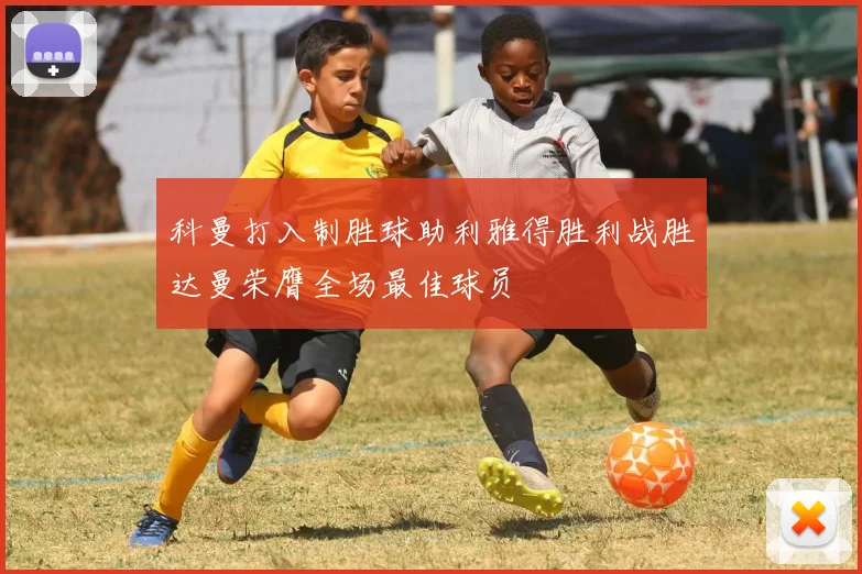 科曼打入制胜球助利雅得胜利战胜达曼荣膺全场最佳球员