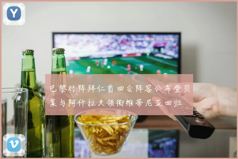 巴黎对阵拜仁首回合阵容公布登贝莱与阿什拉夫领衔维蒂尼亚回归