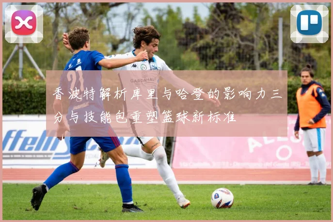 香波特解析库里与哈登的影响力三分与技能包重塑篮球新标准