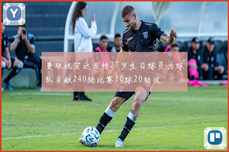 曼联祝贺达洛特27岁生日球员为球队贡献240场比赛10球20助攻