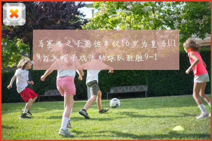马塞洛之子恩佐年仅16岁为皇马U19打入帽子戏法助球队狂胜9-1