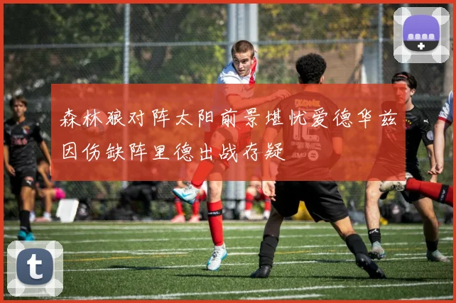 森林狼对阵太阳前景堪忧爱德华兹因伤缺阵里德出战存疑