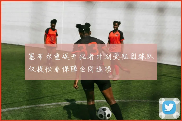 塞布尔重返开拓者计划受阻因球队仅提供非保障合同选项