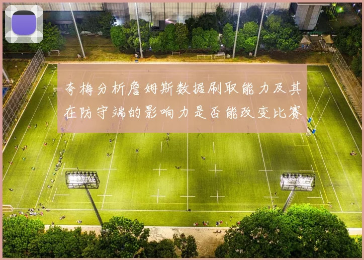 夸梅分析詹姆斯数据刷取能力及其在防守端的影响力是否能改变比赛走势