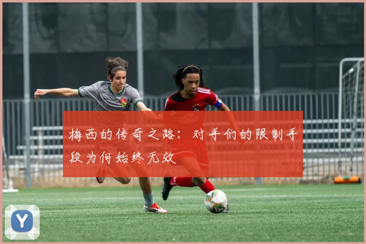 梅西的传奇之路：对手们的限制手段为何始终无效
