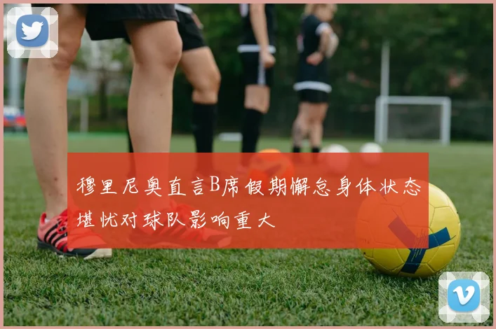 穆里尼奥直言B席假期懈怠身体状态堪忧对球队影响重大