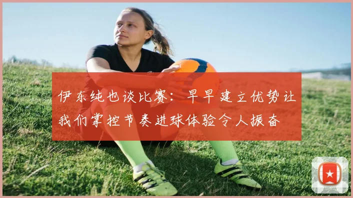 伊东纯也谈比赛：早早建立优势让我们掌控节奏进球体验令人振奋