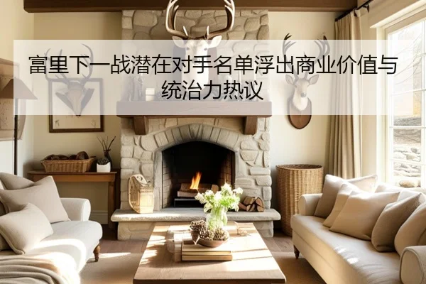 富里下一战潜在对手名单浮出商业价值与统治力热议