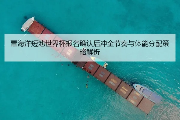 覃海洋短池世界杯报名确认后冲金节奏与体能分配策略解析