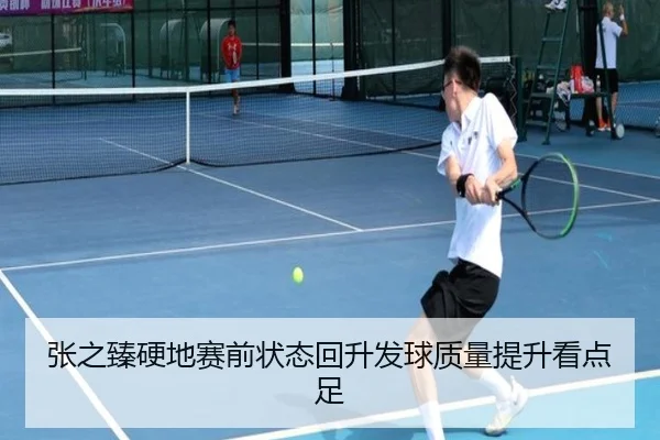 张之臻硬地赛前状态回升发球质量提升看点足